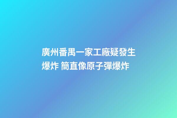廣州番禺一家工廠疑發生爆炸 簡直像原子彈爆炸